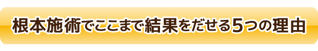 根本施術でここまで結果をだせる５つの理由