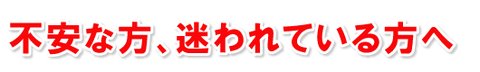 不安な方、迷われている方へ