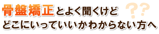 骨盤矯正とよく聞くけどどこにいっていいかわからない方へ