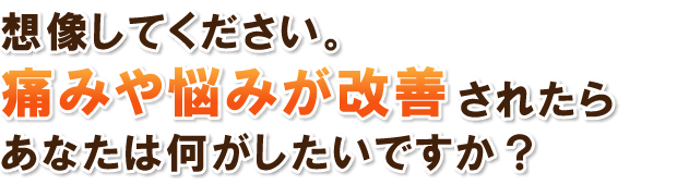 想像してください。痛みや悩みが改善されたらあなたは何がしたいですか？