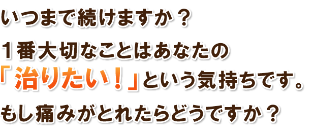 いつまで続けますか？１番大切なことはあなたの「治りたい！」という気持ちです。もし痛みがとれたらどうですか？